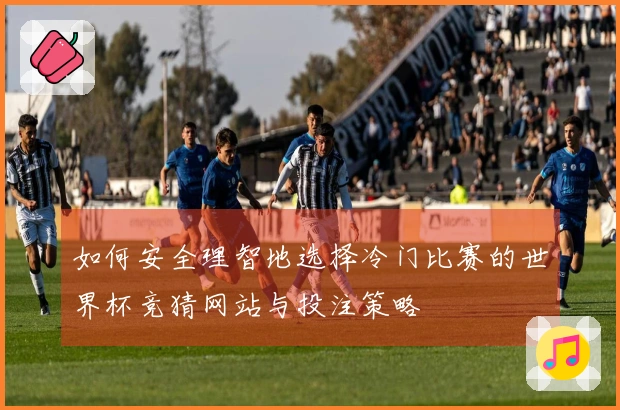 如何安全理智地选择冷门比赛的世界杯竞猜网站与投注策略