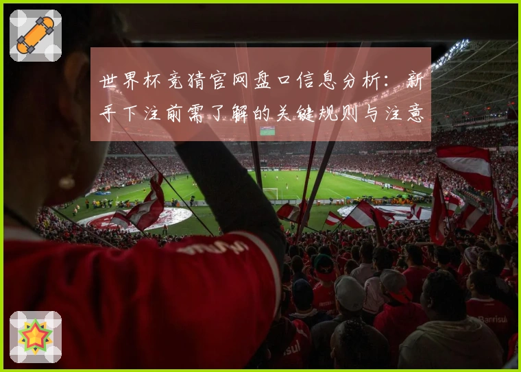 世界杯竞猜官网盘口信息分析:新手下注前需了解的关键规则与注意事项